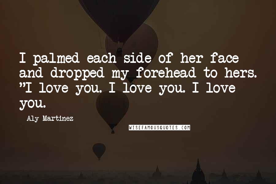 Aly Martinez Quotes: I palmed each side of her face and dropped my forehead to hers. "I love you. I love you. I love you.