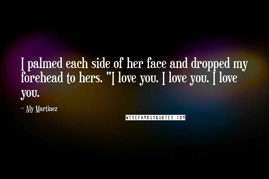 Aly Martinez Quotes: I palmed each side of her face and dropped my forehead to hers. "I love you. I love you. I love you.