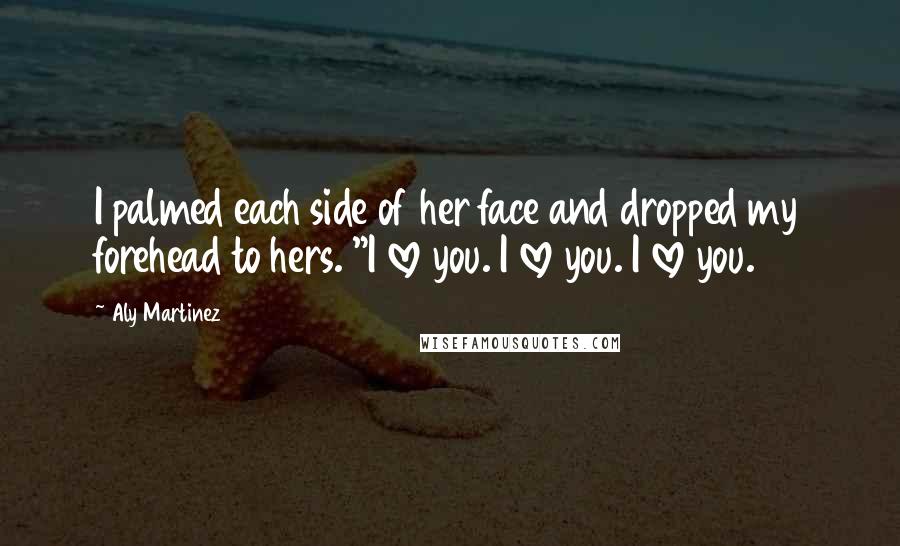 Aly Martinez Quotes: I palmed each side of her face and dropped my forehead to hers. "I love you. I love you. I love you.