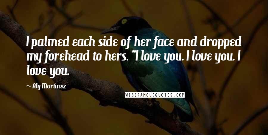 Aly Martinez Quotes: I palmed each side of her face and dropped my forehead to hers. "I love you. I love you. I love you.