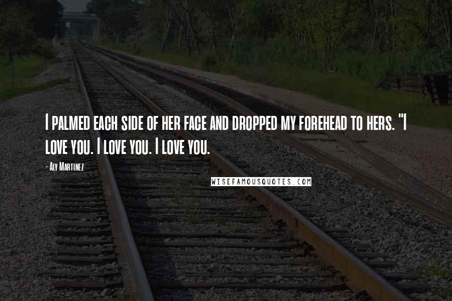 Aly Martinez Quotes: I palmed each side of her face and dropped my forehead to hers. "I love you. I love you. I love you.