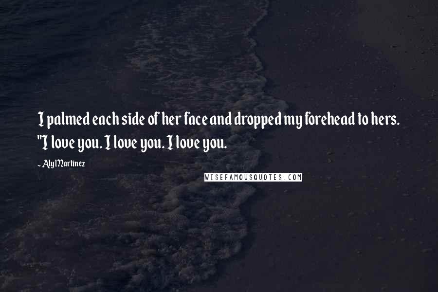 Aly Martinez Quotes: I palmed each side of her face and dropped my forehead to hers. "I love you. I love you. I love you.