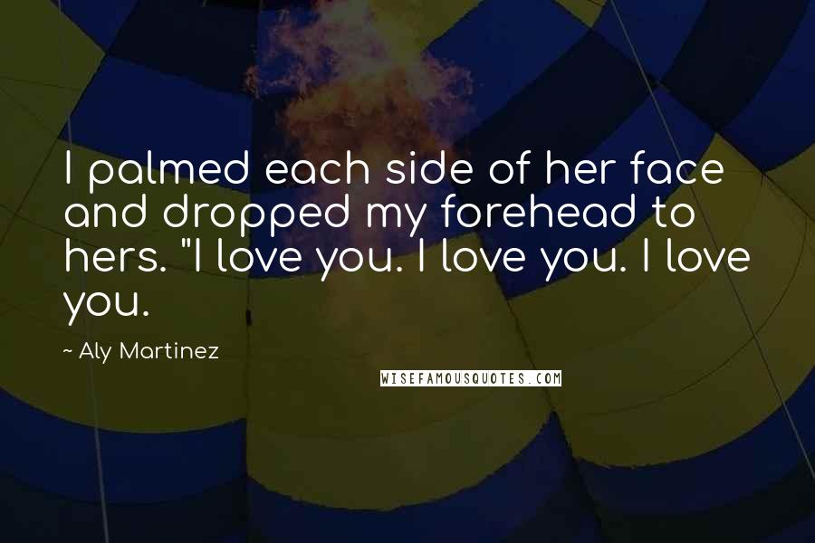 Aly Martinez Quotes: I palmed each side of her face and dropped my forehead to hers. "I love you. I love you. I love you.