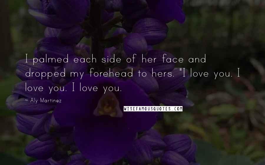 Aly Martinez Quotes: I palmed each side of her face and dropped my forehead to hers. "I love you. I love you. I love you.