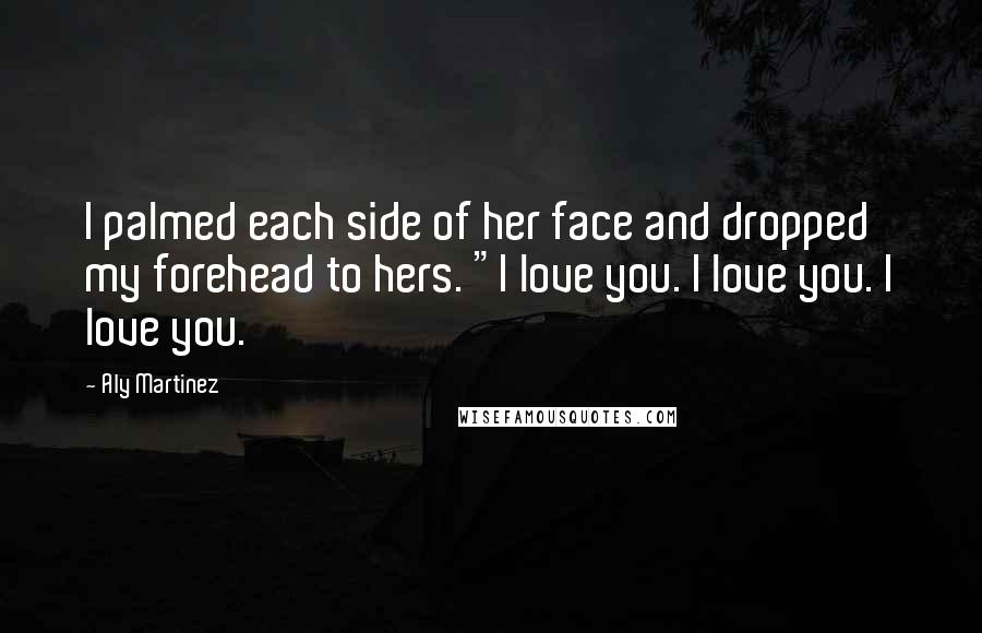 Aly Martinez Quotes: I palmed each side of her face and dropped my forehead to hers. "I love you. I love you. I love you.