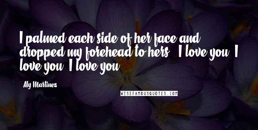 Aly Martinez Quotes: I palmed each side of her face and dropped my forehead to hers. "I love you. I love you. I love you.