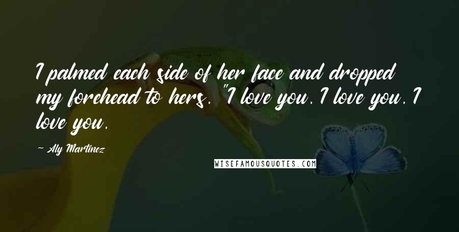 Aly Martinez Quotes: I palmed each side of her face and dropped my forehead to hers. "I love you. I love you. I love you.