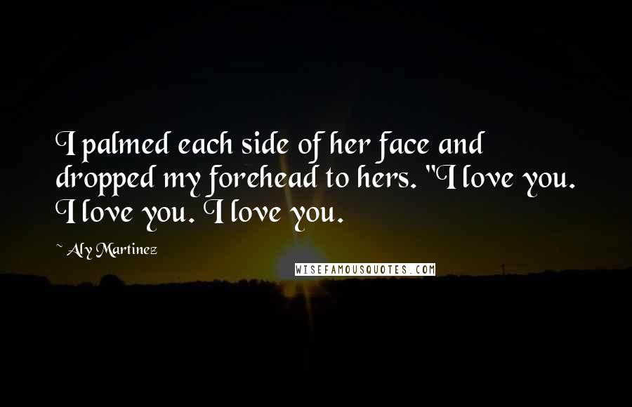 Aly Martinez Quotes: I palmed each side of her face and dropped my forehead to hers. "I love you. I love you. I love you.