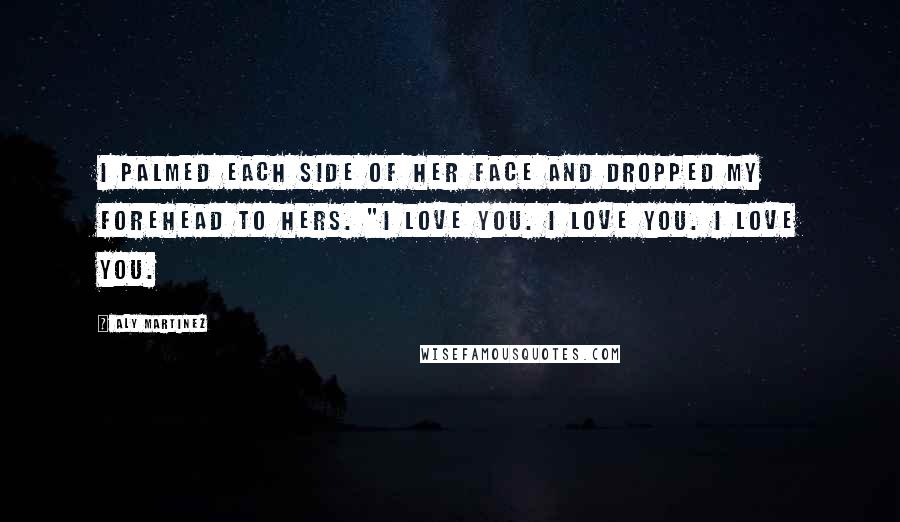 Aly Martinez Quotes: I palmed each side of her face and dropped my forehead to hers. "I love you. I love you. I love you.