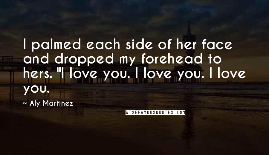 Aly Martinez Quotes: I palmed each side of her face and dropped my forehead to hers. "I love you. I love you. I love you.