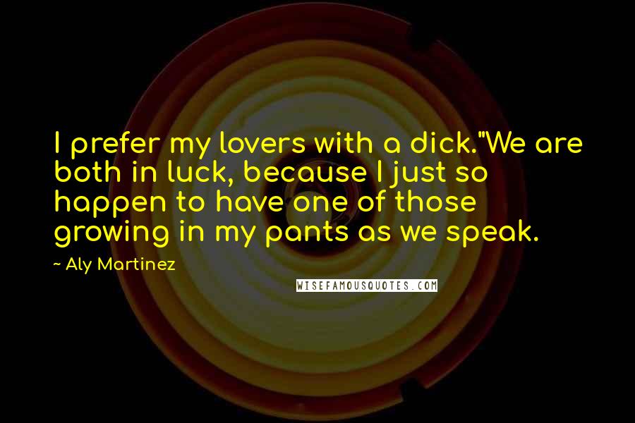 Aly Martinez Quotes: I prefer my lovers with a dick."We are both in luck, because I just so happen to have one of those growing in my pants as we speak.