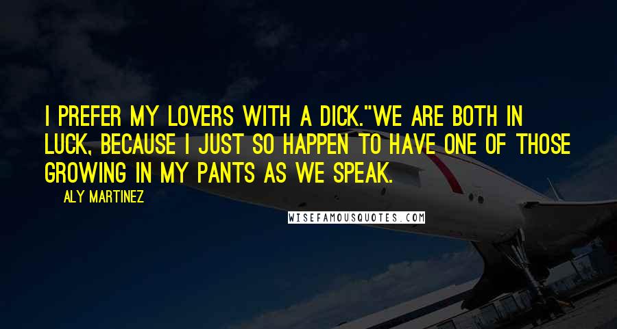 Aly Martinez Quotes: I prefer my lovers with a dick."We are both in luck, because I just so happen to have one of those growing in my pants as we speak.