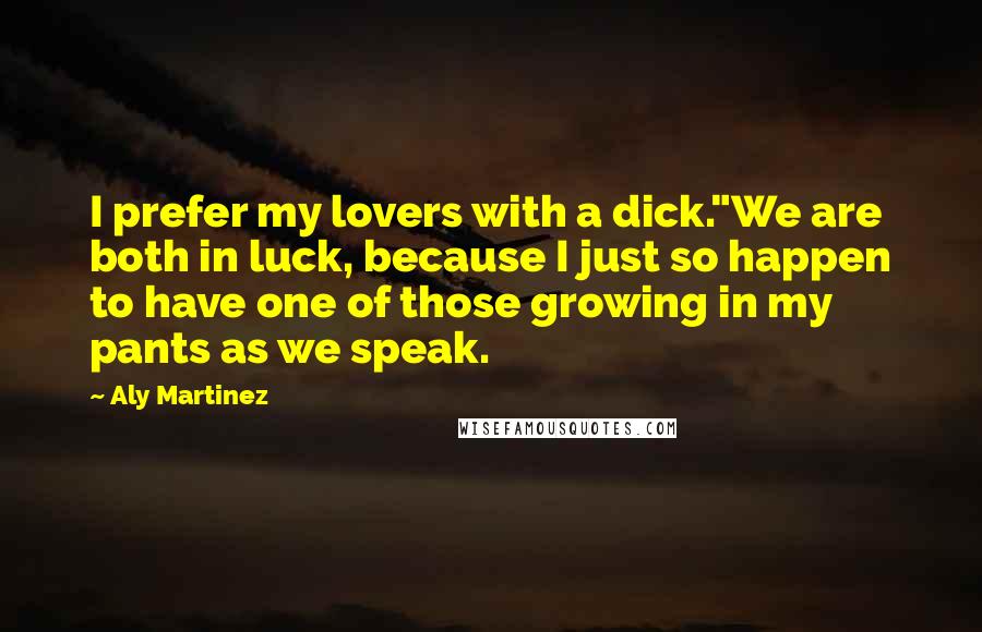 Aly Martinez Quotes: I prefer my lovers with a dick."We are both in luck, because I just so happen to have one of those growing in my pants as we speak.