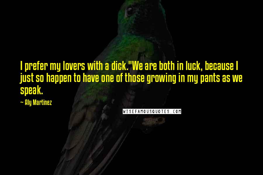 Aly Martinez Quotes: I prefer my lovers with a dick."We are both in luck, because I just so happen to have one of those growing in my pants as we speak.