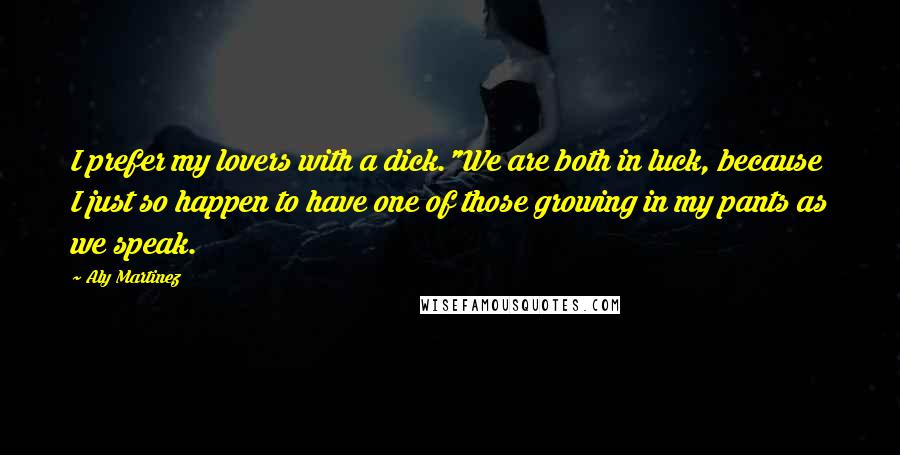 Aly Martinez Quotes: I prefer my lovers with a dick."We are both in luck, because I just so happen to have one of those growing in my pants as we speak.