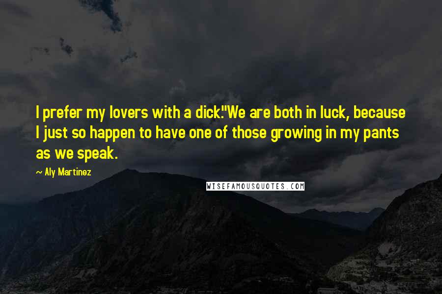 Aly Martinez Quotes: I prefer my lovers with a dick."We are both in luck, because I just so happen to have one of those growing in my pants as we speak.