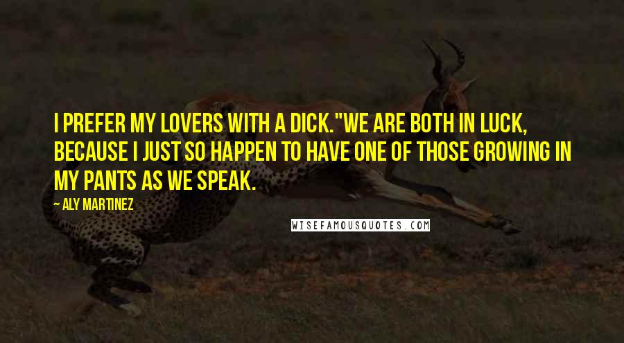 Aly Martinez Quotes: I prefer my lovers with a dick."We are both in luck, because I just so happen to have one of those growing in my pants as we speak.