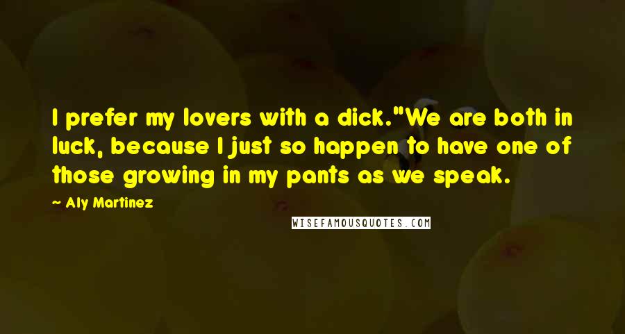 Aly Martinez Quotes: I prefer my lovers with a dick."We are both in luck, because I just so happen to have one of those growing in my pants as we speak.