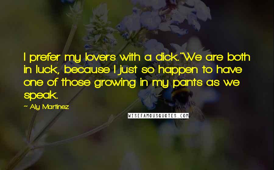 Aly Martinez Quotes: I prefer my lovers with a dick."We are both in luck, because I just so happen to have one of those growing in my pants as we speak.