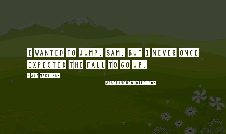 Aly Martinez Quotes: I wanted to jump, Sam, but I never once expected the fall to go up.