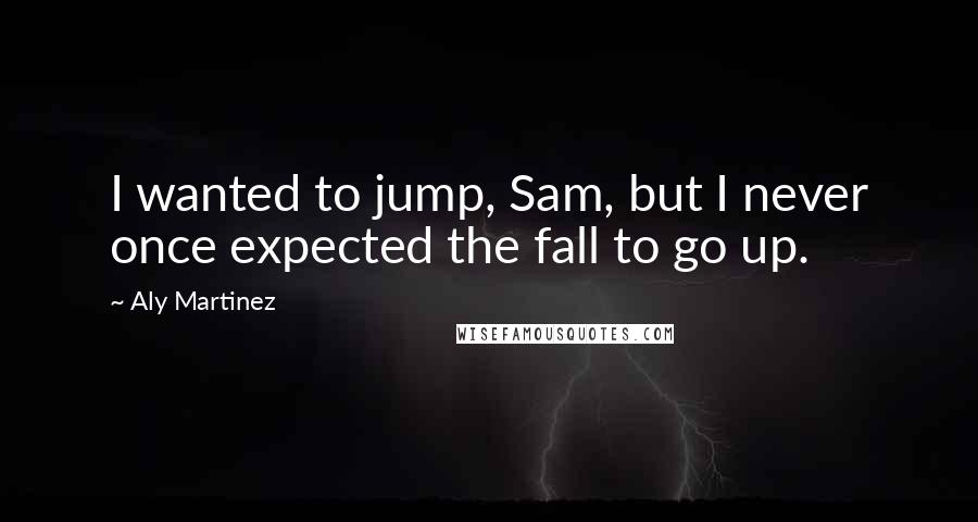 Aly Martinez Quotes: I wanted to jump, Sam, but I never once expected the fall to go up.