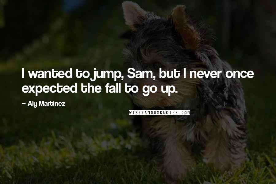 Aly Martinez Quotes: I wanted to jump, Sam, but I never once expected the fall to go up.