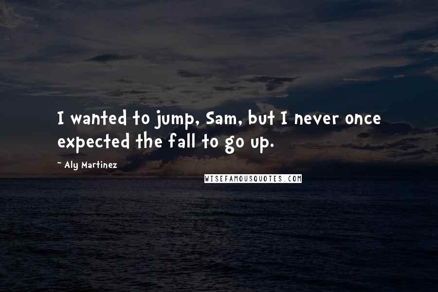 Aly Martinez Quotes: I wanted to jump, Sam, but I never once expected the fall to go up.