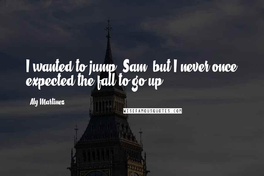 Aly Martinez Quotes: I wanted to jump, Sam, but I never once expected the fall to go up.