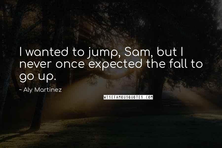 Aly Martinez Quotes: I wanted to jump, Sam, but I never once expected the fall to go up.