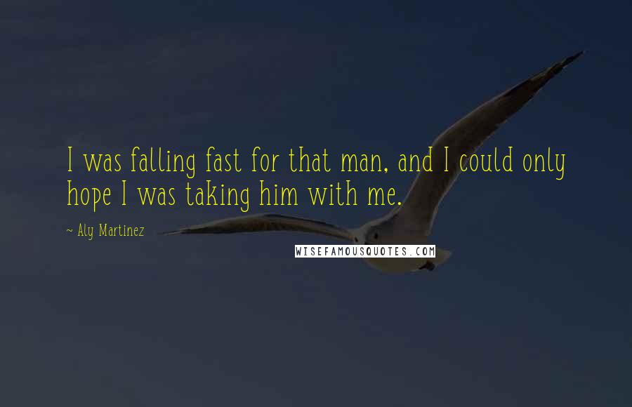 Aly Martinez Quotes: I was falling fast for that man, and I could only hope I was taking him with me.