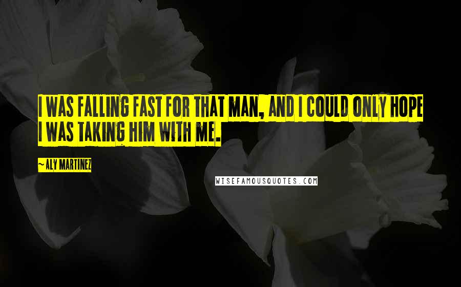 Aly Martinez Quotes: I was falling fast for that man, and I could only hope I was taking him with me.