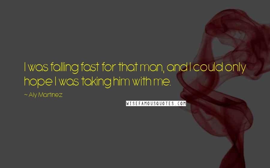 Aly Martinez Quotes: I was falling fast for that man, and I could only hope I was taking him with me.