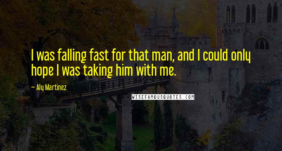 Aly Martinez Quotes: I was falling fast for that man, and I could only hope I was taking him with me.