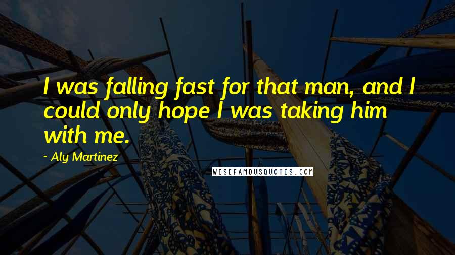 Aly Martinez Quotes: I was falling fast for that man, and I could only hope I was taking him with me.