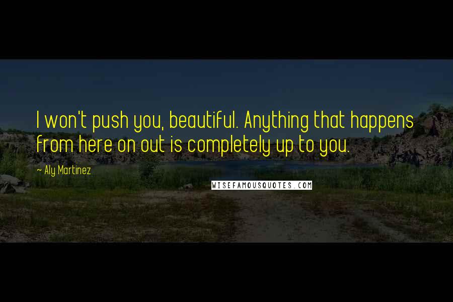 Aly Martinez Quotes: I won't push you, beautiful. Anything that happens from here on out is completely up to you.