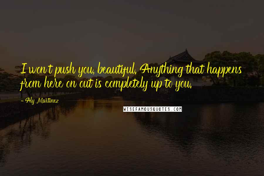 Aly Martinez Quotes: I won't push you, beautiful. Anything that happens from here on out is completely up to you.