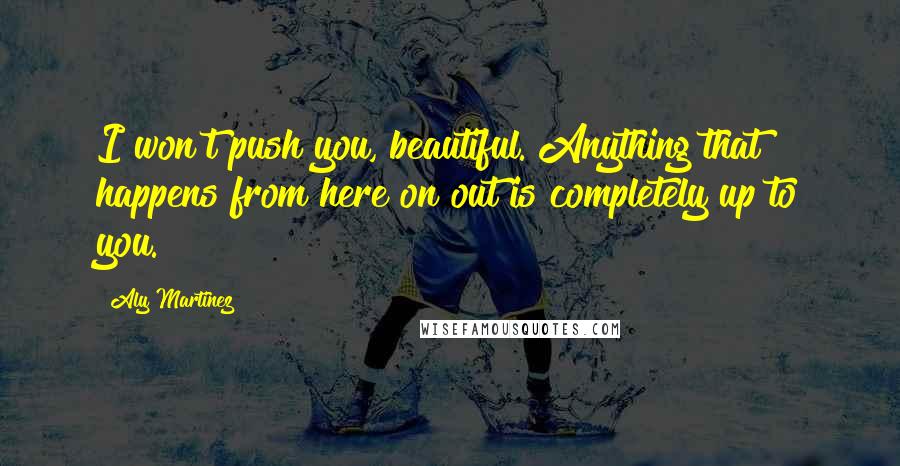 Aly Martinez Quotes: I won't push you, beautiful. Anything that happens from here on out is completely up to you.