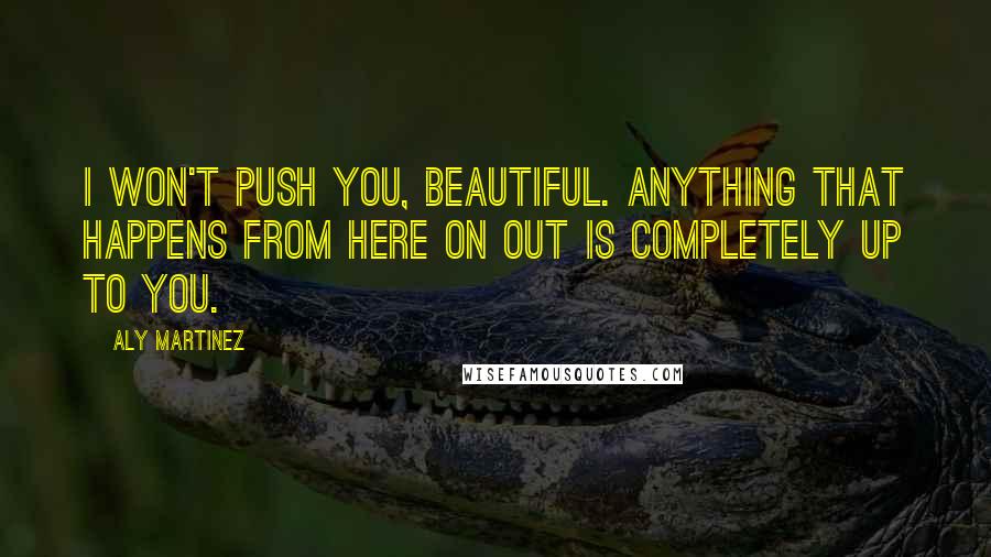 Aly Martinez Quotes: I won't push you, beautiful. Anything that happens from here on out is completely up to you.