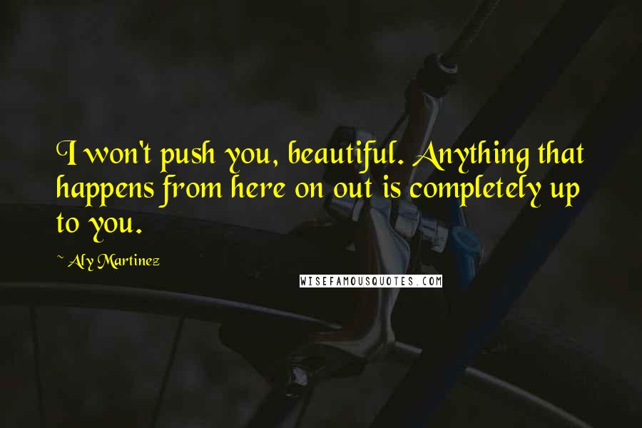 Aly Martinez Quotes: I won't push you, beautiful. Anything that happens from here on out is completely up to you.