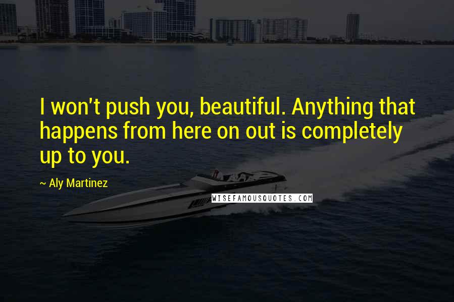 Aly Martinez Quotes: I won't push you, beautiful. Anything that happens from here on out is completely up to you.