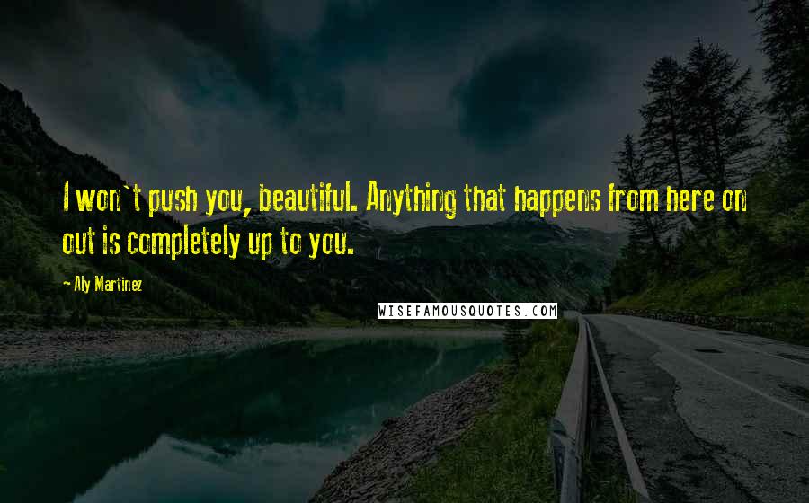 Aly Martinez Quotes: I won't push you, beautiful. Anything that happens from here on out is completely up to you.