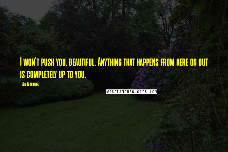 Aly Martinez Quotes: I won't push you, beautiful. Anything that happens from here on out is completely up to you.