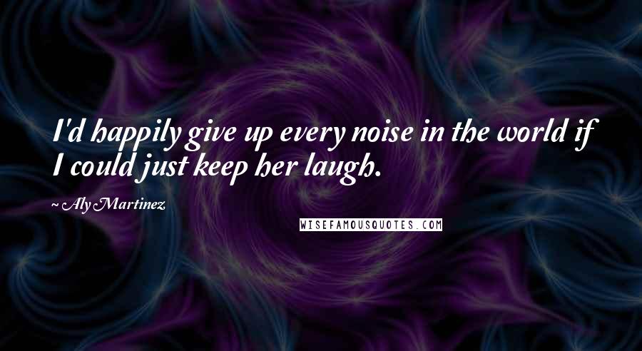 Aly Martinez Quotes: I'd happily give up every noise in the world if I could just keep her laugh.