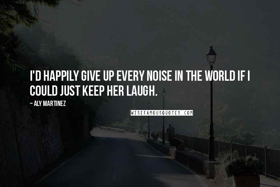 Aly Martinez Quotes: I'd happily give up every noise in the world if I could just keep her laugh.