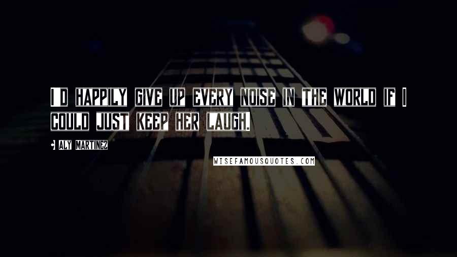 Aly Martinez Quotes: I'd happily give up every noise in the world if I could just keep her laugh.