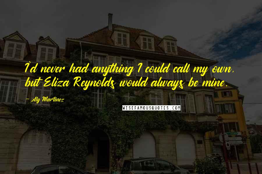 Aly Martinez Quotes: I'd never had anything I could call my own, but Eliza Reynolds would always be mine.