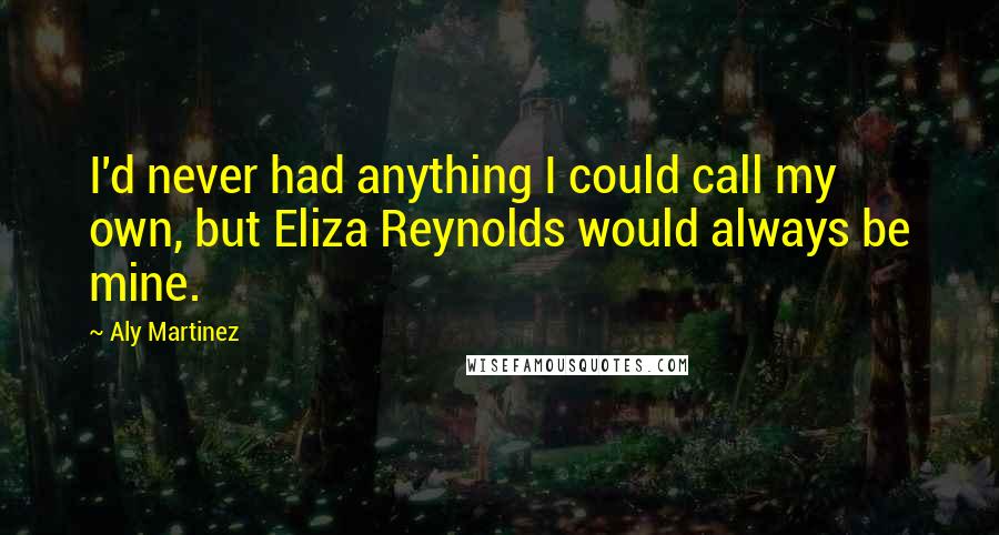 Aly Martinez Quotes: I'd never had anything I could call my own, but Eliza Reynolds would always be mine.