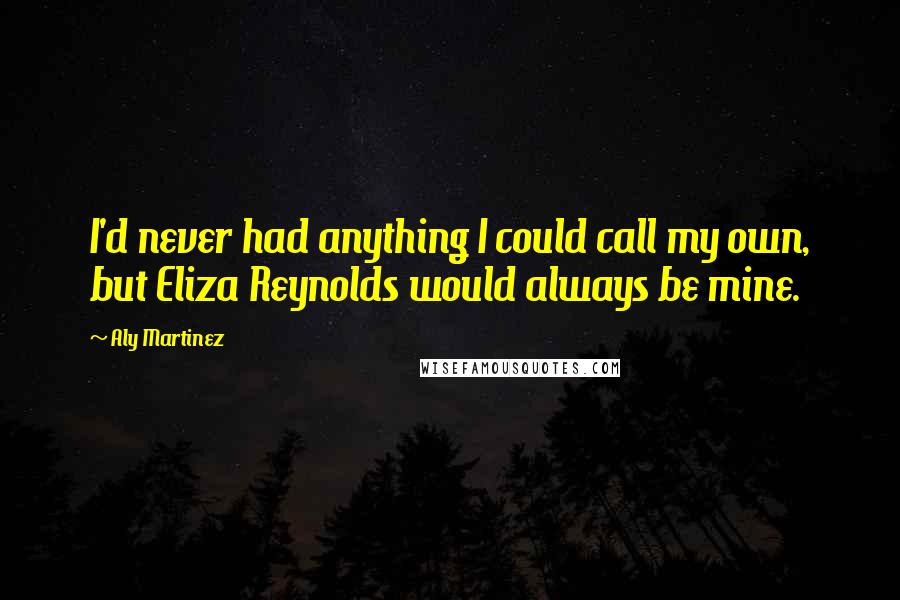 Aly Martinez Quotes: I'd never had anything I could call my own, but Eliza Reynolds would always be mine.