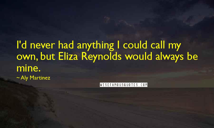 Aly Martinez Quotes: I'd never had anything I could call my own, but Eliza Reynolds would always be mine.