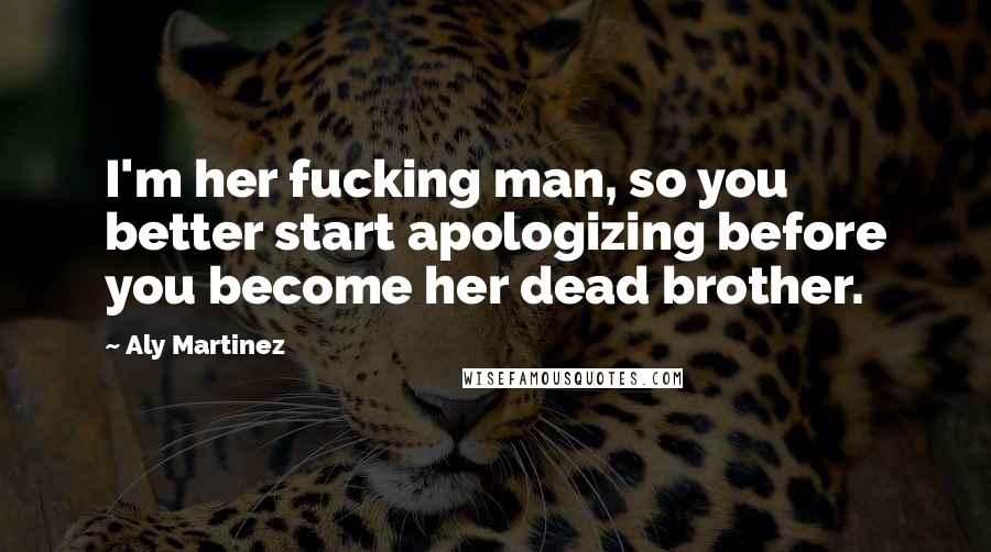 Aly Martinez Quotes: I'm her fucking man, so you better start apologizing before you become her dead brother.